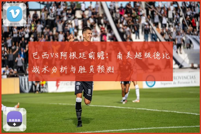 巴西vs阿根廷前瞻:南美超级德比战术分析与胜负预测