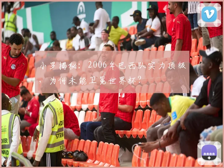 小罗揭秘:2006年巴西队实力顶级,为何未能卫冕世界杯?