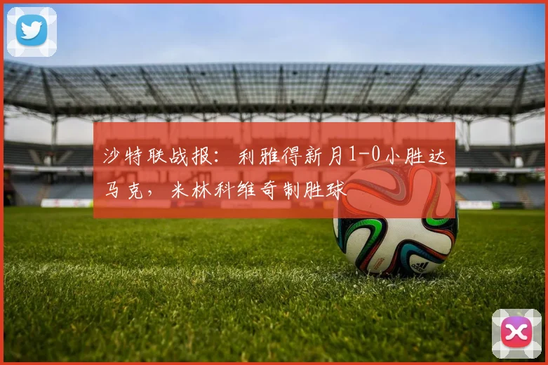 沙特联战报:利雅得新月1-0小胜达马克,米林科维奇制胜球