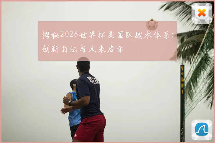 揭秘2026世界杯美国队战术体系:创新打法与未来启示