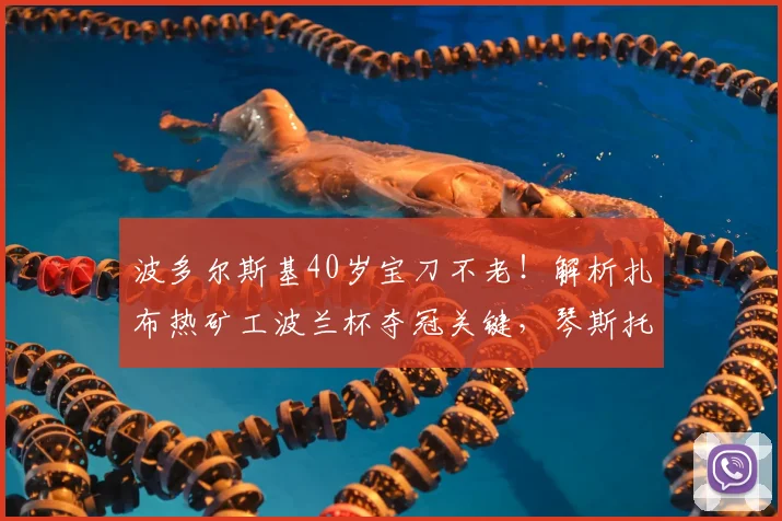 波多尔斯基40岁宝刀不老!解析扎布热矿工波兰杯夺冠关键,琴斯托霍瓦为何失利