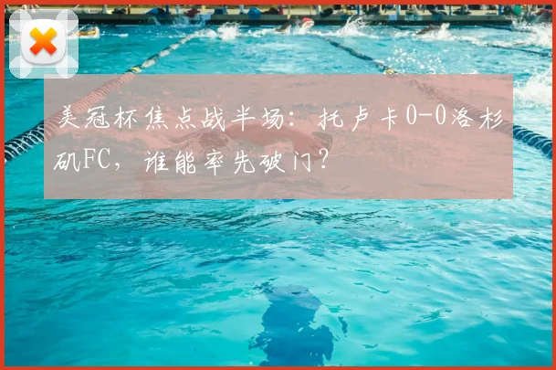 美冠杯焦点战半场：托卢卡0-0洛杉矶FC，谁能率先破门？