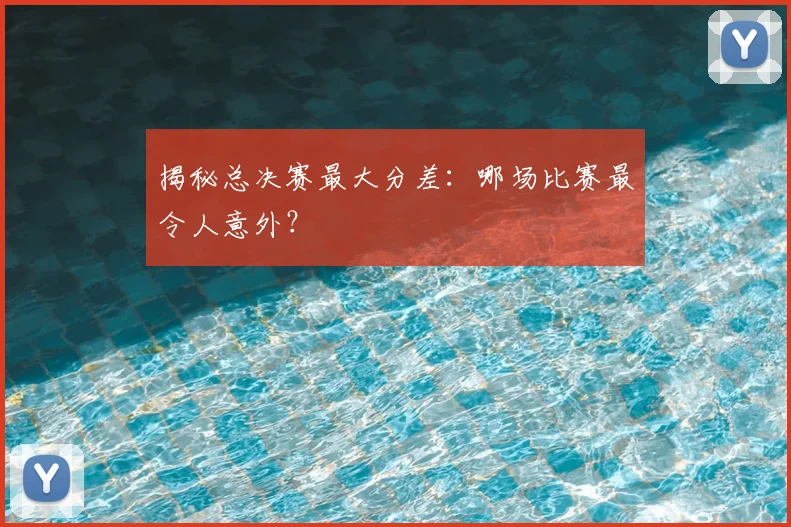 揭秘总决赛最大分差：哪场比赛最令人意外？