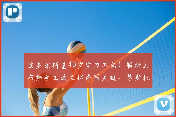 波多尔斯基40岁宝刀不老！解析扎布热矿工波兰杯夺冠关键，琴斯托霍瓦为何失利
