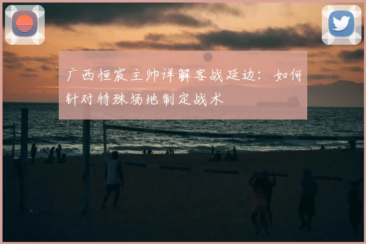 广西恒宸主帅详解客战延边：如何针对特殊场地制定战术