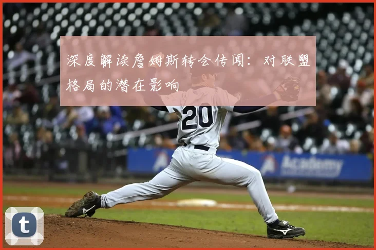 深度解读詹姆斯转会传闻：对联盟格局的潜在影响