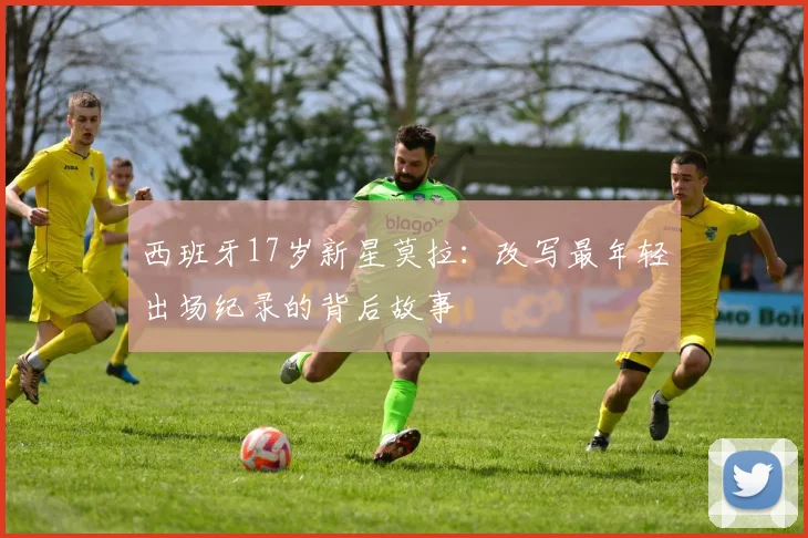 西班牙17岁新星莫拉:改写最年轻出场纪录的背后故事