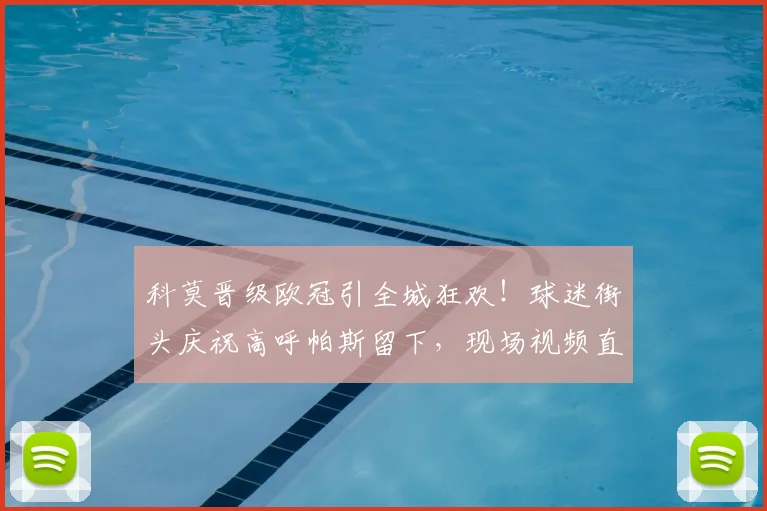 科莫晋级欧冠引全城狂欢!球迷街头庆祝高呼帕斯留下,现场视频直击