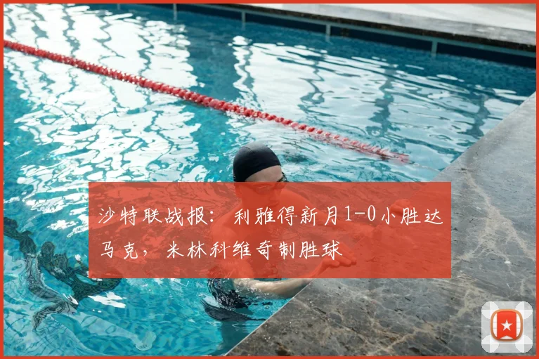 沙特联战报：利雅得新月1-0小胜达马克，米林科维奇制胜球