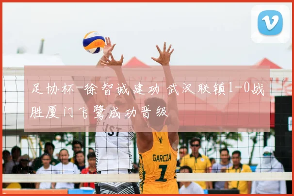 足协杯-徐智诚建功 武汉联镇1-0战胜厦门飞鹭成功晋级