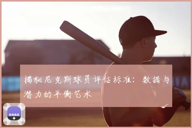 揭秘尼克斯球员评估标准：数据与潜力的平衡艺术