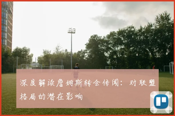 深度解读詹姆斯转会传闻:对联盟格局的潜在影响