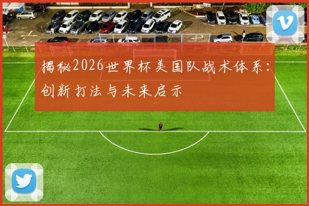 揭秘2026世界杯美国队战术体系:创新打法与未来启示