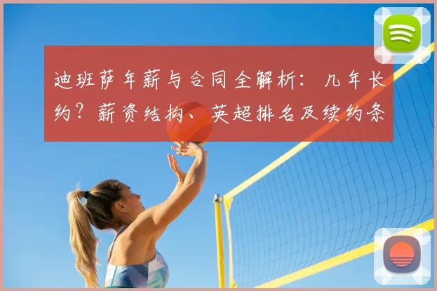 迪班萨年薪与合同全解析:几年长约?薪资结构、英超排名及续约条款详解